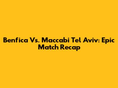 Benfica Vs. Maccabi Tel Aviv: Epic Match Recap