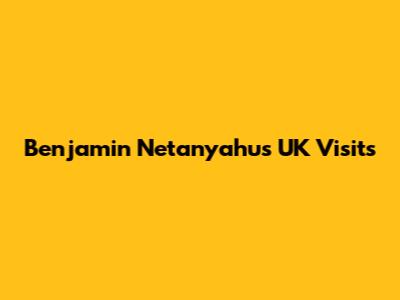 Benjamin Netanyahu's UK Visits