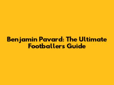 Benjamin Pavard: The Ultimate Footballer's Guide