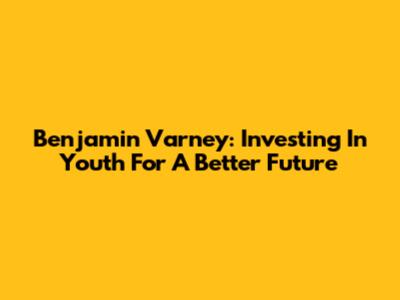 Benjamin Varney: Investing In Youth For A Better Future