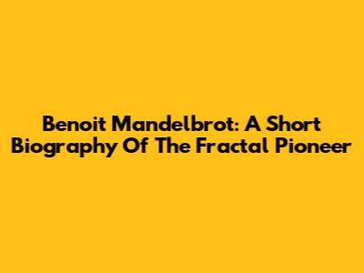 Benoit Mandelbrot: A Short Biography Of The Fractal Pioneer