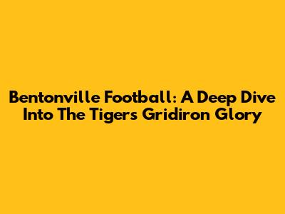 Bentonville Football: A Deep Dive Into The Tigers' Gridiron Glory