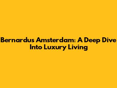 Bernardus Amsterdam: A Deep Dive Into Luxury Living