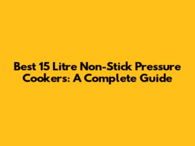 Best 15 Litre Non-Stick Pressure Cookers: A Complete Guide
