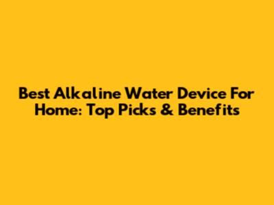 Best Alkaline Water Device For Home: Top Picks & Benefits