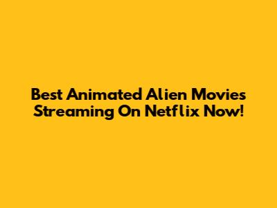 Best Animated Alien Movies Streaming On Netflix Now!
