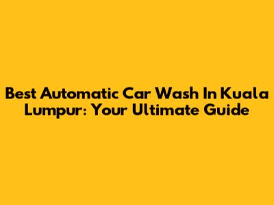 Best Automatic Car Wash In Kuala Lumpur: Your Ultimate Guide