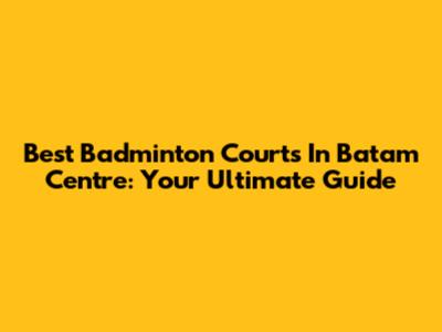 Best Badminton Courts In Batam Centre: Your Ultimate Guide