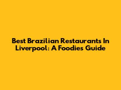 Best Brazilian Restaurants In Liverpool: A Foodie's Guide
