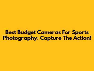 Best Budget Cameras For Sports Photography: Capture The Action!
