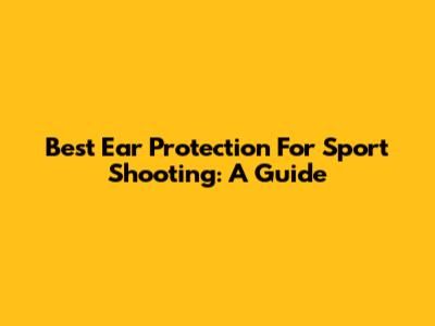 Best Ear Protection For Sport Shooting: A Guide