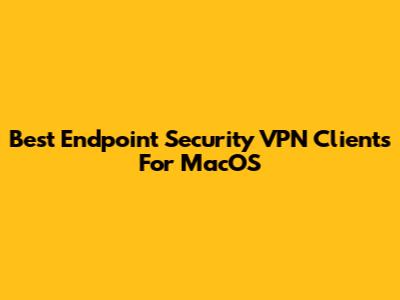 Best Endpoint Security VPN Clients For MacOS