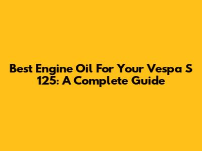 Best Engine Oil For Your Vespa S 125: A Complete Guide