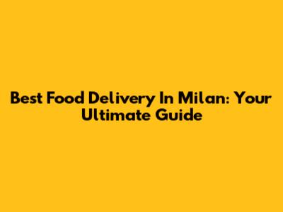 Best Food Delivery In Milan: Your Ultimate Guide