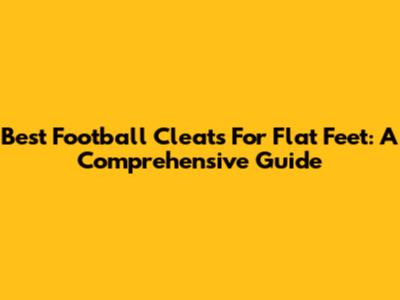 Best Football Cleats For Flat Feet: A Comprehensive Guide