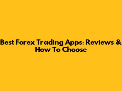 Best Forex Trading Apps: Reviews & How To Choose