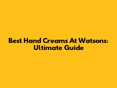 Best Hand Creams At Watsons: Ultimate Guide
