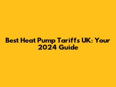 Best Heat Pump Tariffs UK: Your 2024 Guide
