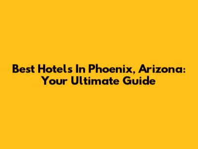 Best Hotels In Phoenix, Arizona: Your Ultimate Guide