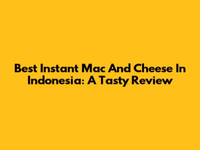 Best Instant Mac And Cheese In Indonesia: A Tasty Review