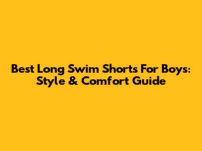 Best Long Swim Shorts For Boys: Style & Comfort Guide