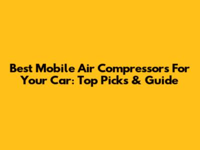 Best Mobile Air Compressors For Your Car: Top Picks & Guide