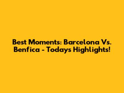 Best Moments: Barcelona Vs. Benfica - Today's Highlights!
