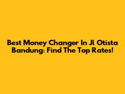 Best Money Changer In Jl Otista Bandung: Find The Top Rates!