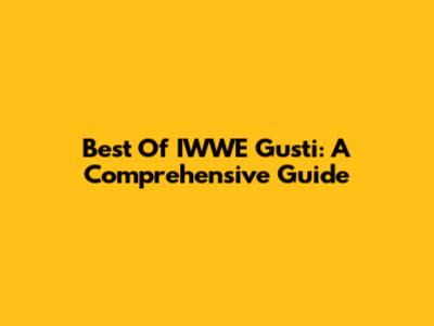 Best Of IWWE Gusti: A Comprehensive Guide