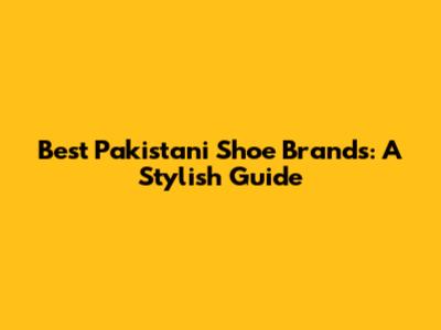 Best Pakistani Shoe Brands: A Stylish Guide