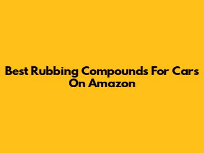 Best Rubbing Compounds For Cars On Amazon