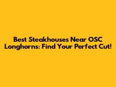 Best Steakhouses Near OSC Longhorns: Find Your Perfect Cut!
