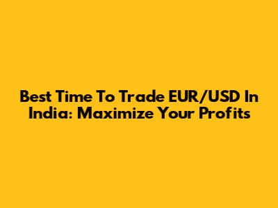 Best Time To Trade EUR/USD In India: Maximize Your Profits
