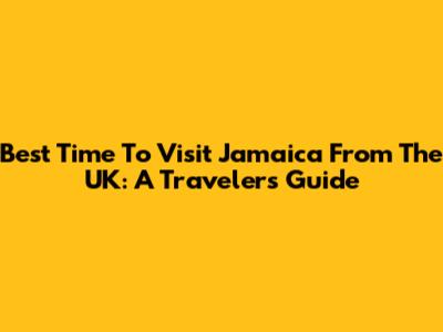 Best Time To Visit Jamaica From The UK: A Traveler's Guide