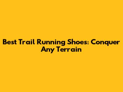 Best Trail Running Shoes: Conquer Any Terrain