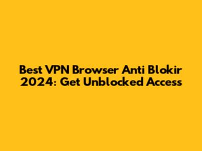 Best VPN Browser Anti Blokir 2024: Get Unblocked Access