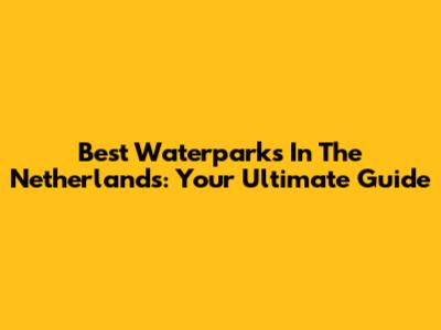 Best Waterparks In The Netherlands: Your Ultimate Guide