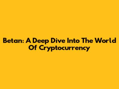 Betan: A Deep Dive Into The World Of Cryptocurrency