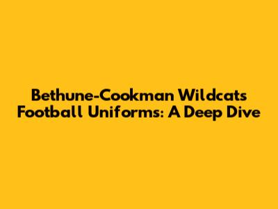 Bethune-Cookman Wildcats Football Uniforms: A Deep Dive