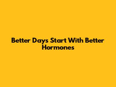 Better Days Start With Better Hormones
