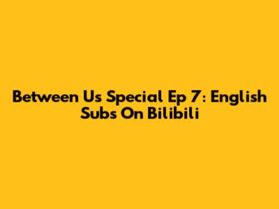 Between Us Special Ep 7: English Subs On Bilibili