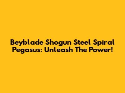 Beyblade Shogun Steel Spiral Pegasus: Unleash The Power!