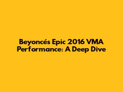 Beyoncé's Epic 2016 VMA Performance: A Deep Dive