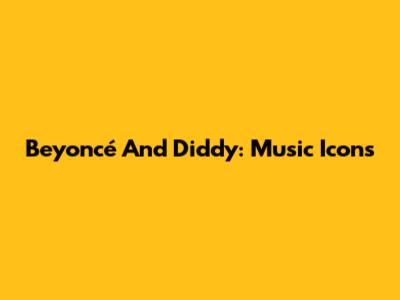 Beyoncé And Diddy: Music Icons