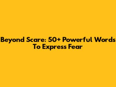 Beyond 'Scare': 50+ Powerful Words To Express Fear