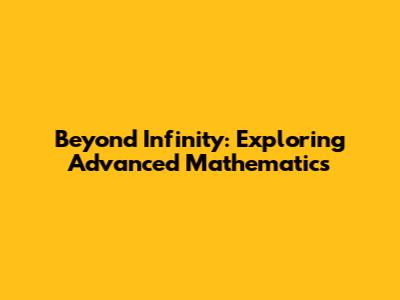 Beyond Infinity: Exploring Advanced Mathematics