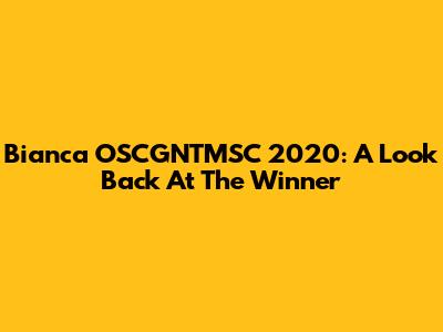 Bianca OSCGNTMSC 2020: A Look Back At The Winner