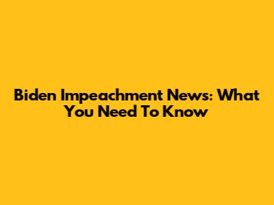 Biden Impeachment News: What You Need To Know