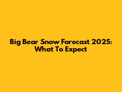 Big Bear Snow Forecast 2025: What To Expect