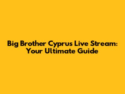 Big Brother Cyprus Live Stream: Your Ultimate Guide